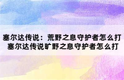 塞尔达传说：荒野之息守护者怎么打 塞尔达传说旷野之息守护者怎么打